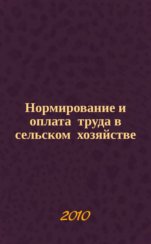 Нормирование и оплата труда в сельском хозяйстве : Ежемес. науч.-практ. журн. 2010, 5