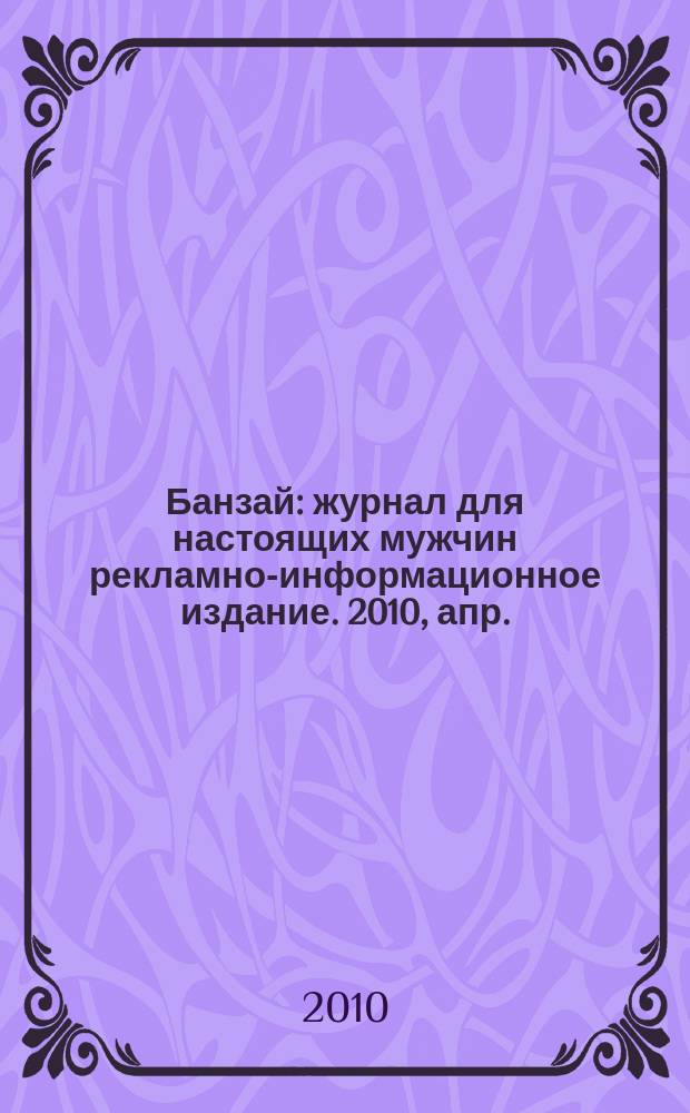 Банзай : журнал для настоящих мужчин рекламно-информационное издание. 2010, апр.