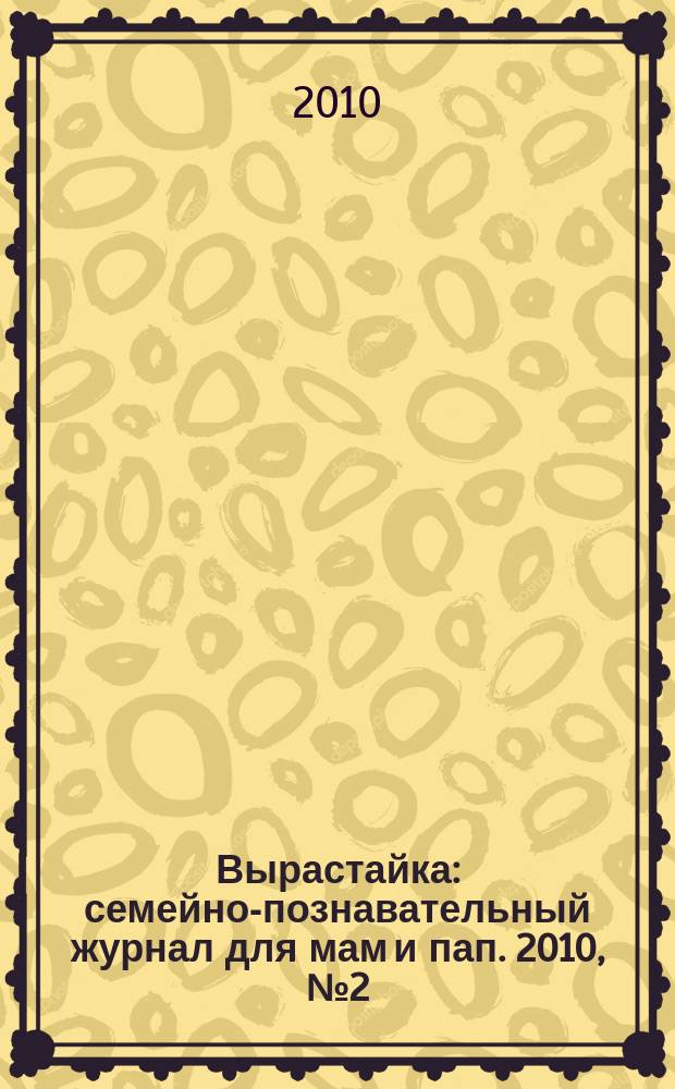 Вырастайка : семейно-познавательный журнал для мам и пап. 2010, № 2 (10)