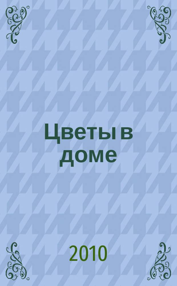 Цветы в доме : Растения для квартир, балконов и террас Ежемес. журн. 2010, № 6
