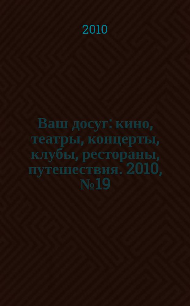 Ваш досуг : кино, театры, концерты, клубы, рестораны, путешествия. 2010, № 19 (679)