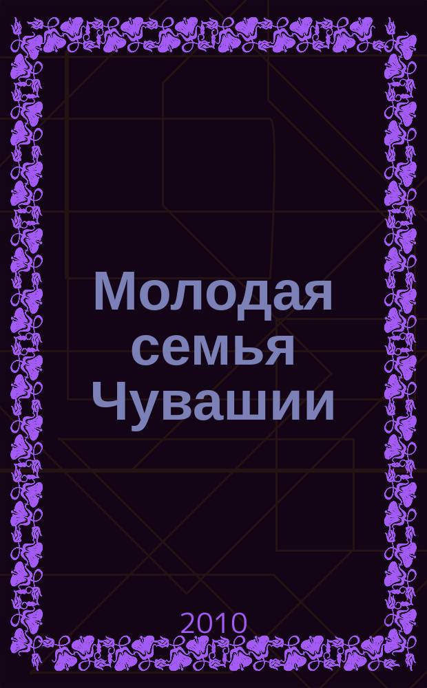 Молодая семья Чувашии : информационно-аналитический журнал : специализированное периодическое издание, ориентированное на молодых семей Чувашской Республики