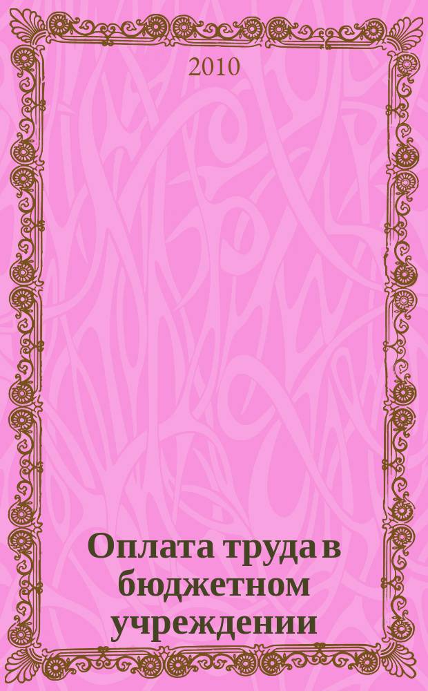Оплата труда в бюджетном учреждении: акты и комментарии для бухгалтера : приложение к журналу "Оплата труда в бюджетном учреждении: бухгалтерский учет и налогообложение" журнал. 2010, № 5
