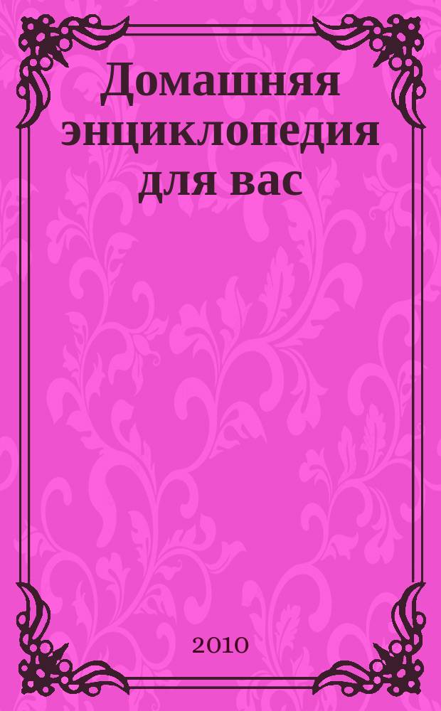 Домашняя энциклопедия для вас : ДЭ Все о красоте, семье, быте, доме, даче, кулинарии, здоровье, технике Ежемес. журн.-дайджест. 2010, № 6