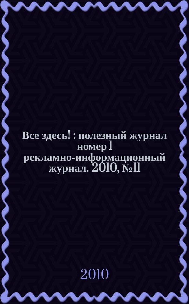 Все здесь ! : полезный журнал номер 1 рекламно-информационный журнал. 2010, № 11