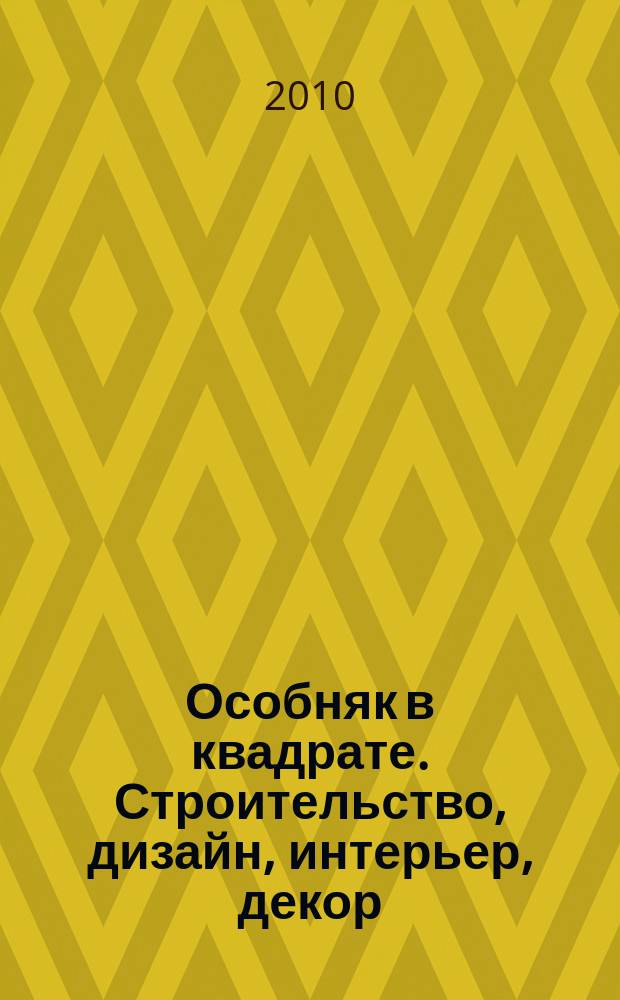 Особняк в квадрате. Строительство, дизайн, интерьер, декор : рекламно-информационный журнал. 2010, № 4 (33)