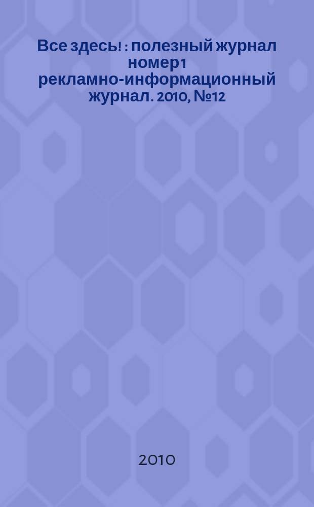 Все здесь ! : полезный журнал номер 1 рекламно-информационный журнал. 2010, № 12