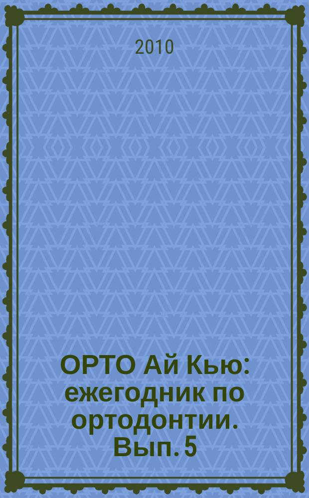 ОРТО Ай Кью : ежегодник по ортодонтии. Вып. 5