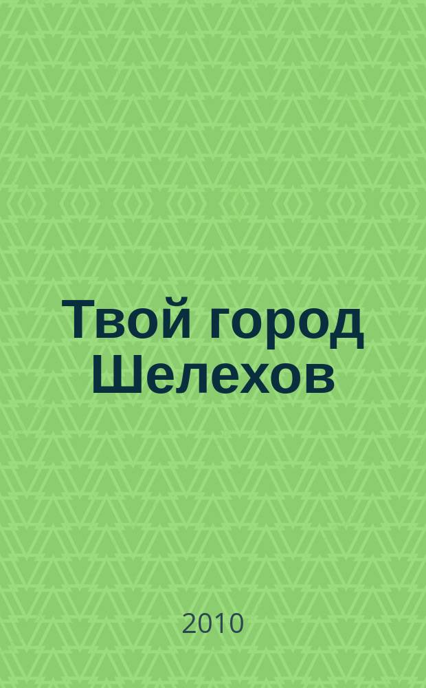Твой город Шелехов : рекламно-информационный журнал