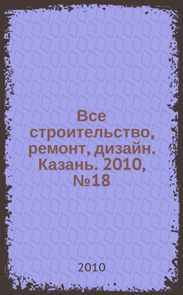 Все строительство, ремонт, дизайн. Казань. 2010, № 18 (102)