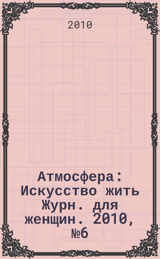 Атмосфера : Искусство жить Журн. для женщин. 2010, № 6 (98)