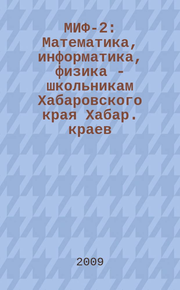 МИФ-2 : Математика, информатика, физика - школьникам Хабаровского края Хабар. краев. учеб.-метод. журн. 2009, № 4 (46)