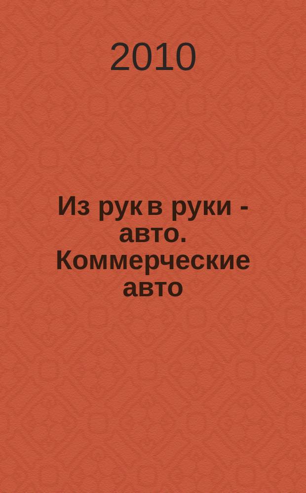 Из рук в руки - авто. Коммерческие авто : еженедельник фотообъявлений. 2010, № 21 (684)