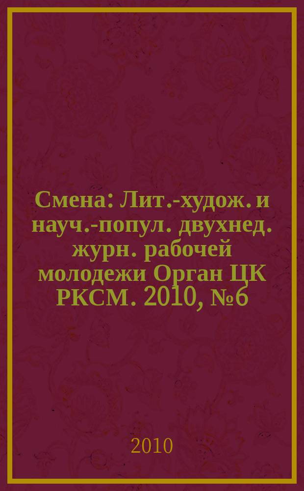 Смена : Лит.-худож. и науч.-попул. двухнед. журн. рабочей молодежи Орган ЦК РКСМ. 2010, № 6 (1748)