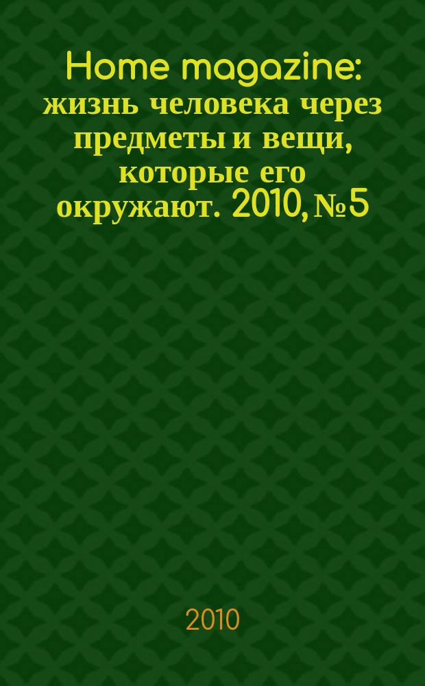Home magazine : жизнь человека через предметы и вещи, которые его окружают. 2010, № 5