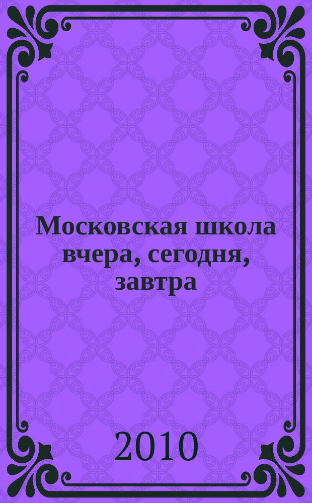 Московская школа вчера, сегодня, завтра : Информ.-аналит. изд. Моск. ком. образования. 2010, № 4