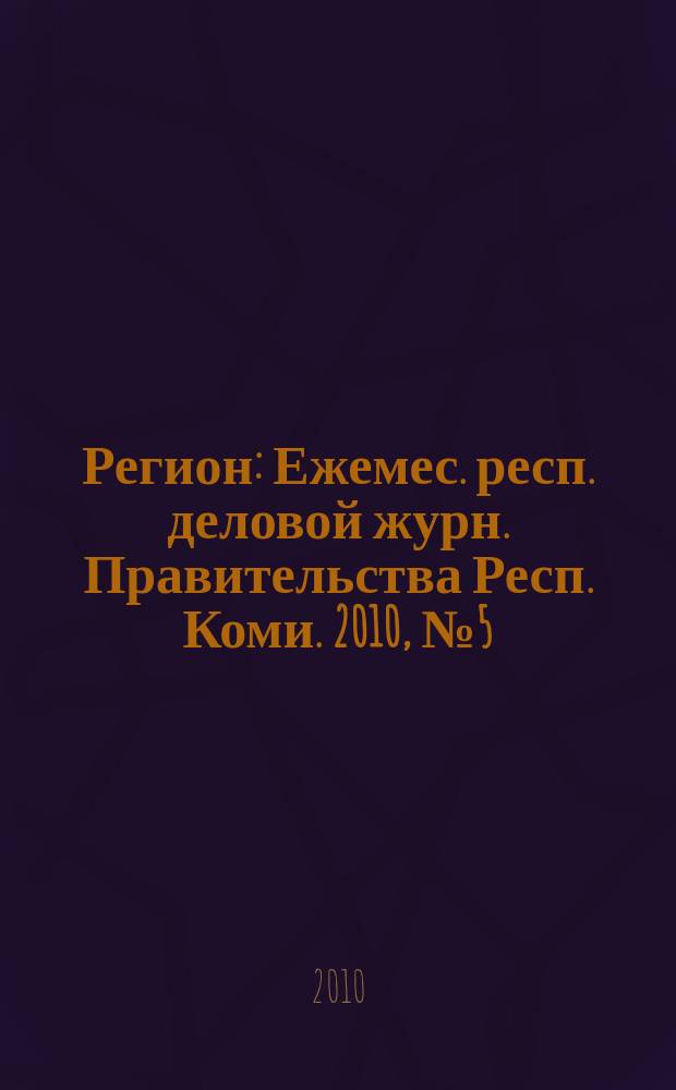 Регион : Ежемес. респ. деловой журн. Правительства Респ. Коми. 2010, № 5 (156)