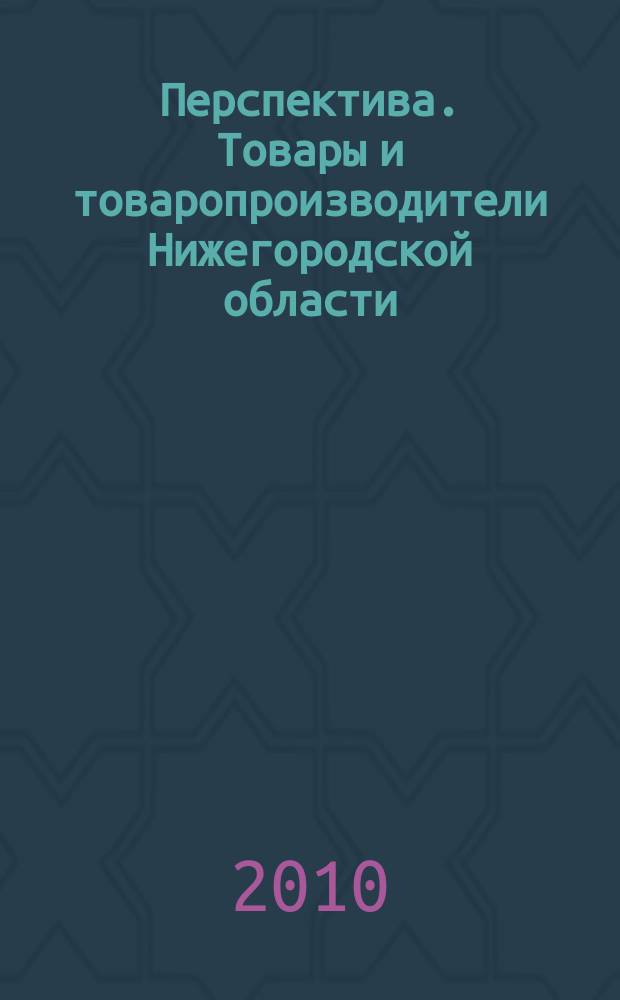 Перспектива. Товары и товаропроизводители Нижегородской области : Журнал для деловых людей. 2010, № 2 (9)