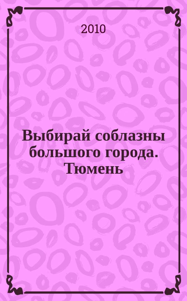 Выбирай соблазны большого города. Тюмень : развлечения, отдых, зрелища, культурный досуг. 2010, № 10 (127)