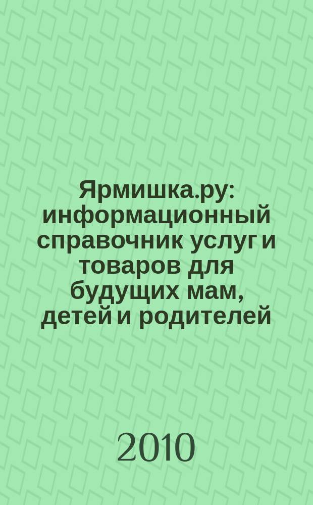 Ярмишка.ру : информационный справочник услуг и товаров для будущих мам, детей и родителей. 2010, № 2 (9)