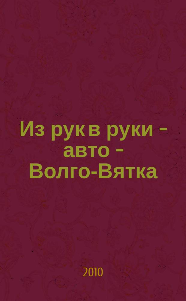 Из рук в руки - авто - Волго-Вятка : еженедельник фотообъявлений. 2010, № 22 (285)