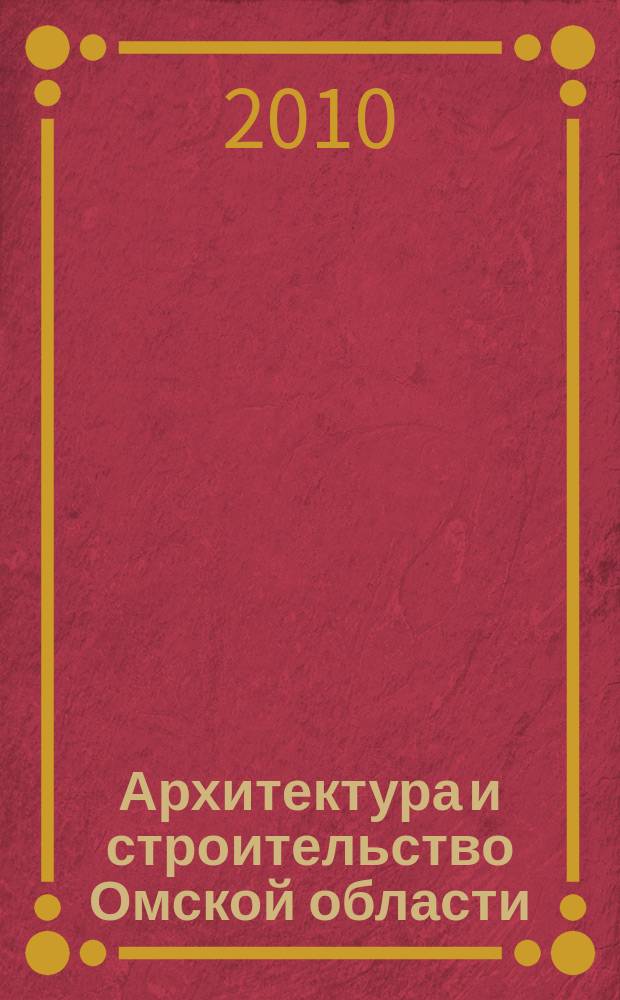 Архитектура и строительство Омской области : Информ.-аналит. журн. 2010, № 4/5 (79/80)