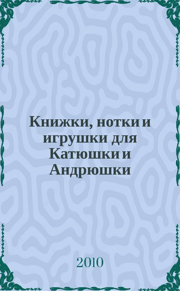 Книжки, нотки и игрушки для Катюшки и Андрюшки : Сценарии, прогр. и конспекты занятий для работников б-к, дошк. учреждений и нач. шк. Альм. Прил. к журн. "Б-ка". 2010, 4