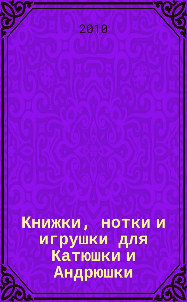 Книжки, нотки и игрушки для Катюшки и Андрюшки : Сценарии, прогр. и конспекты занятий для работников б-к, дошк. учреждений и нач. шк. Альм. Прил. к журн. "Б-ка". 2010, 6