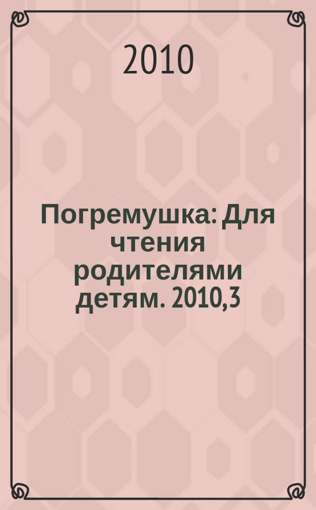 Погремушка : Для чтения родителями детям. 2010, 3