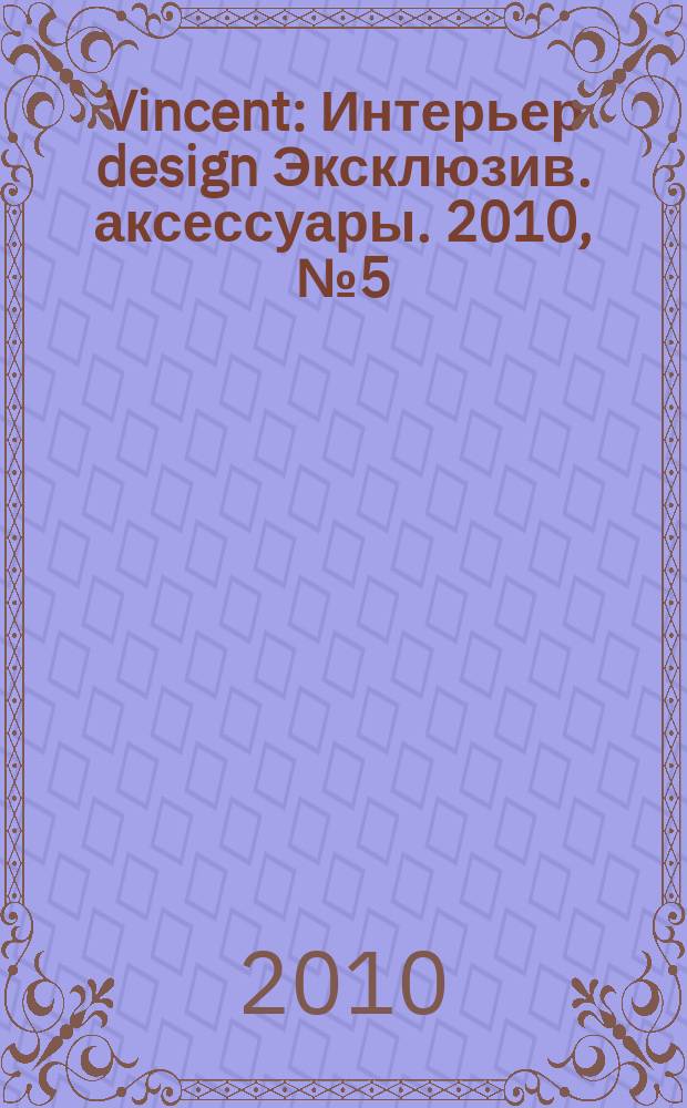 Vincent : Интерьер design Эксклюзив. аксессуары. 2010, № 5 (75)