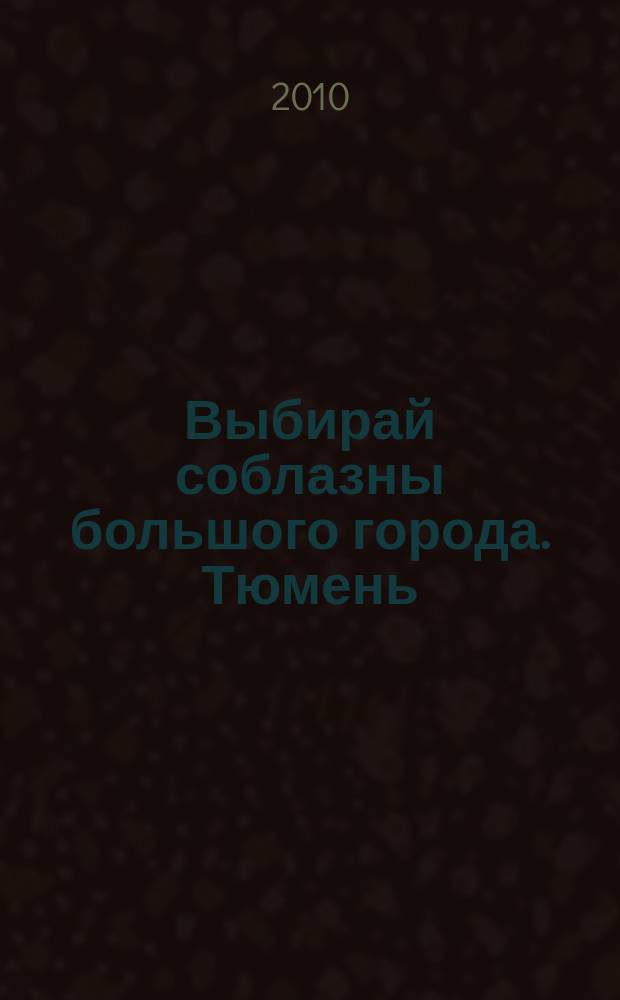 Выбирай соблазны большого города. Тюмень : развлечения, отдых, зрелища, культурный досуг. 2010, № 6 (123)