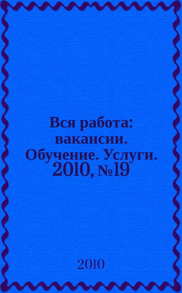 Вся работа : вакансии. Обучение. Услуги. 2010, № 19 (143)