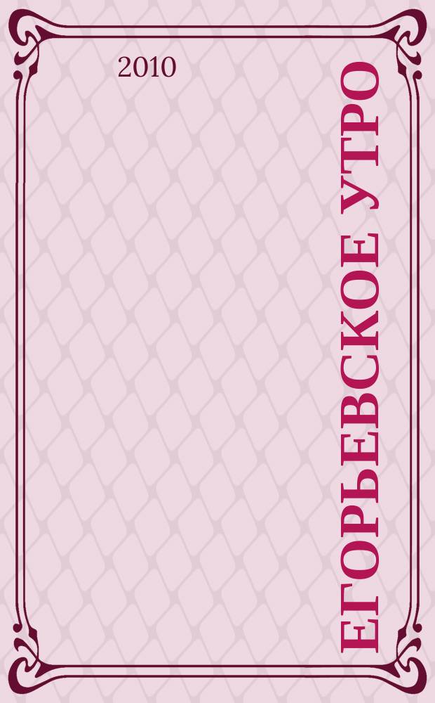 Егорьевское утро : Еженед. илл. худож.-лит., обществ., попул.-науч. и юмористич. журн. 2010, № 18 (617)