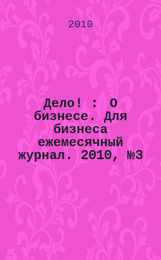 Дело ! : О бизнесе. Для бизнеса ежемесячный журнал. 2010, № 3 (195)