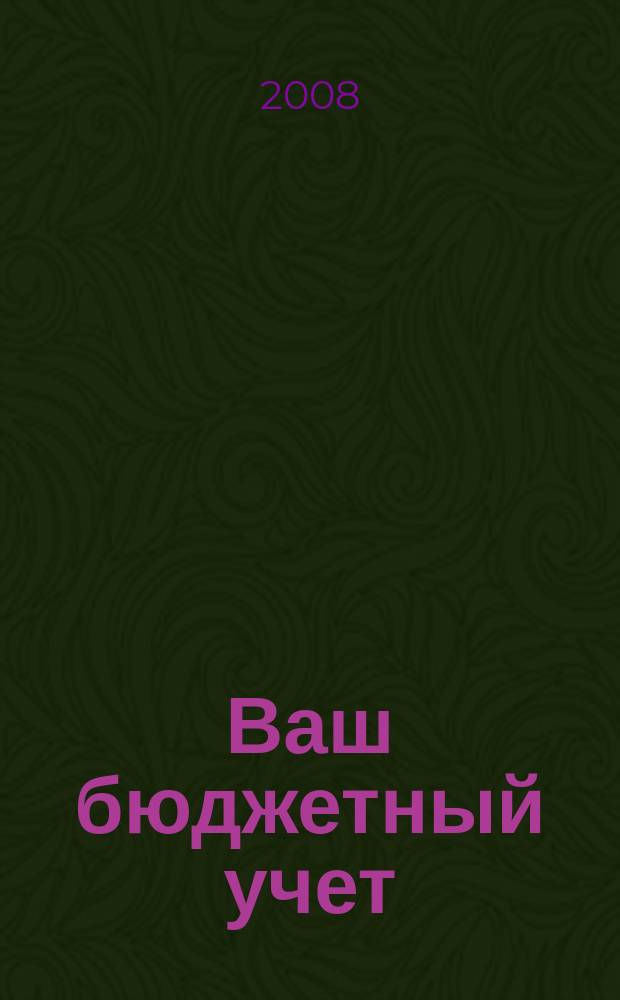 Ваш бюджетный учет : финансово-хозяйственная деятельность бюджетных учреждений. 2008, № 4 (38)