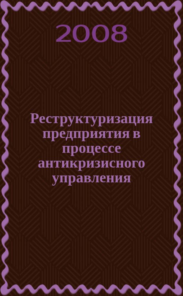 Реструктуризация предприятия в процессе антикризисного управления : приложение к журналу "Антикризисное и внешнее управление". 2008, № 2