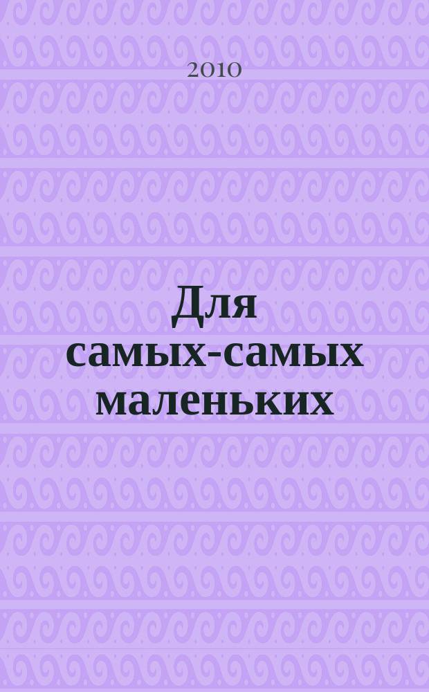 Для самых-самых маленьких : 1-3 года. 2010, 5