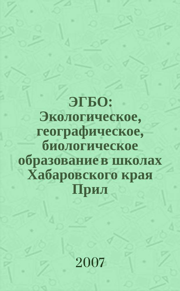ЭГБО : Экологическое, географическое, биологическое образование в школах Хабаровского края Прил. к Информ. бюл. Ком. образования и науки администрации Хабар. края. 2007, 3