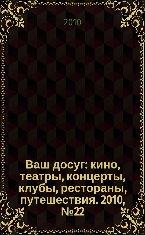 Ваш досуг : кино, театры, концерты, клубы, рестораны, путешествия. 2010, № 22 (682)