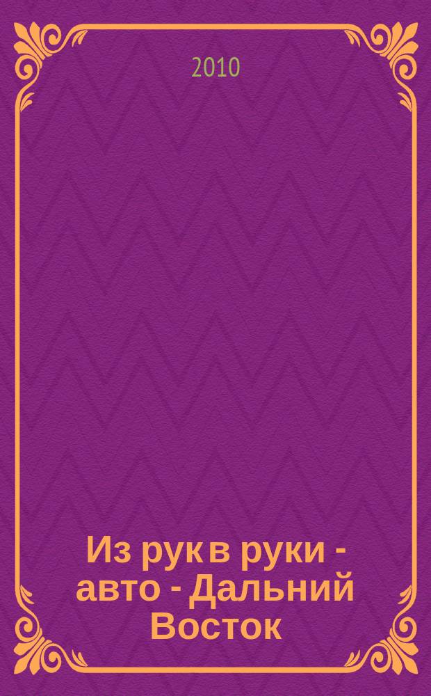 Из рук в руки - авто - Дальний Восток : еженедельник фотообъявлений. 2010, № 20 (602)