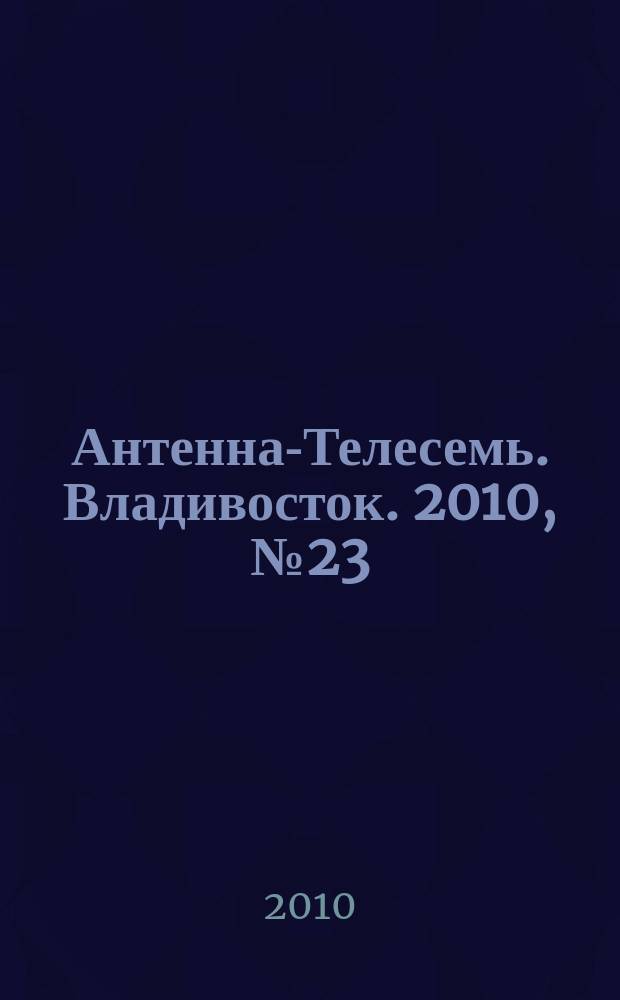 Антенна-Телесемь. Владивосток. 2010, № 23 (701)