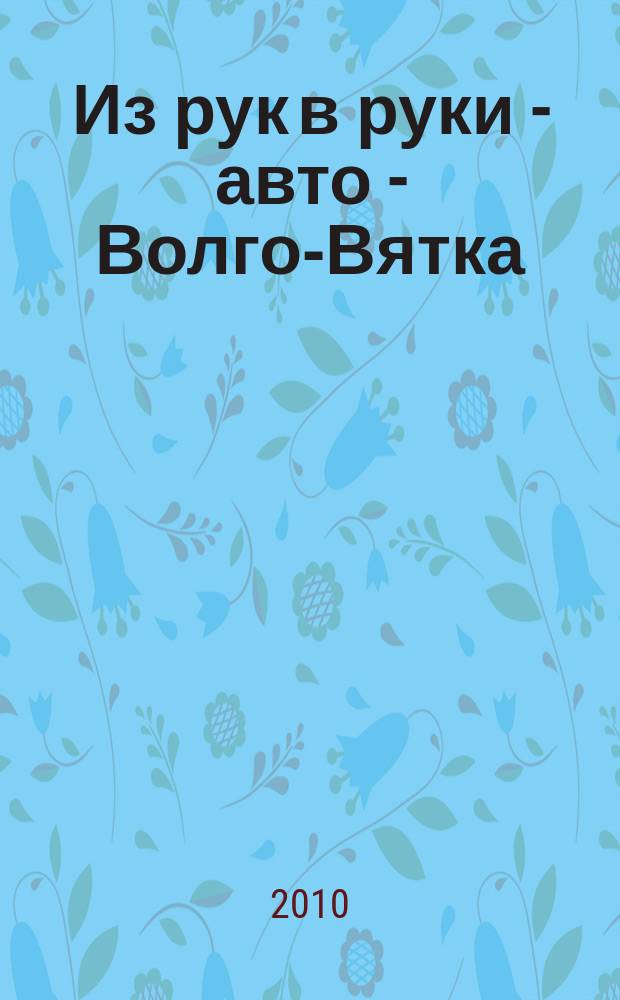 Из рук в руки - авто - Волго-Вятка : еженедельник фотообъявлений. 2010, № 24 (287)