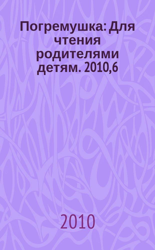 Погремушка : Для чтения родителями детям. 2010, 6