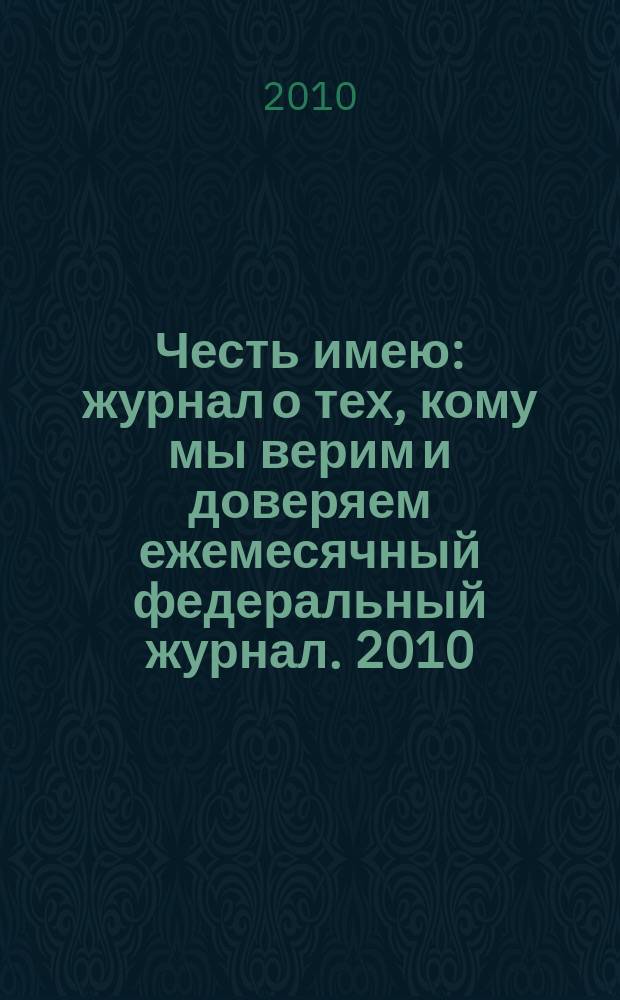 Честь имею : журнал о тех, кому мы верим и доверяем ежемесячный федеральный журнал. 2010, № 5 (41)