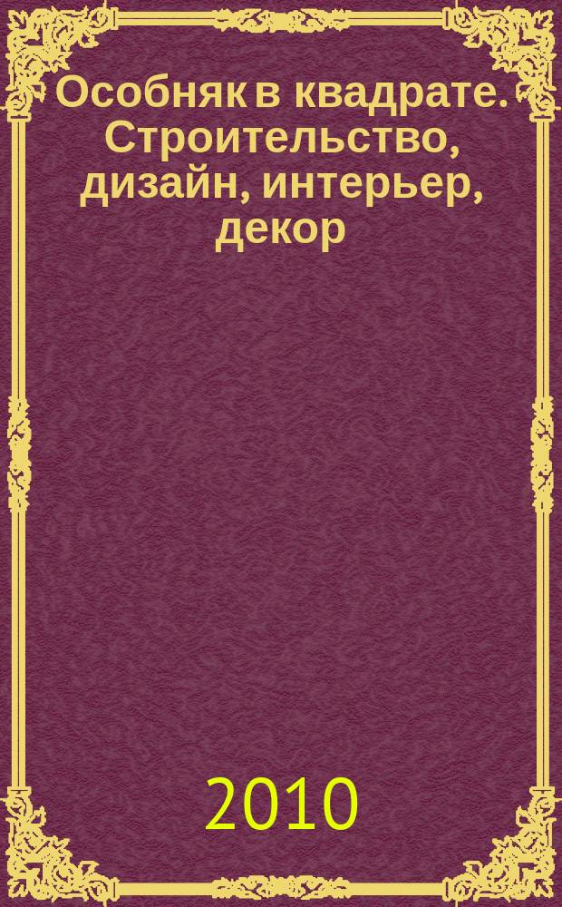 Особняк в квадрате. Строительство, дизайн, интерьер, декор : рекламно-информационный журнал. 2010, № 5 (34)