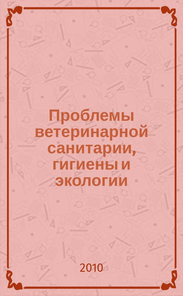 Проблемы ветеринарной санитарии, гигиены и экологии : Сб. науч. тр. 2010, № 1 (3)