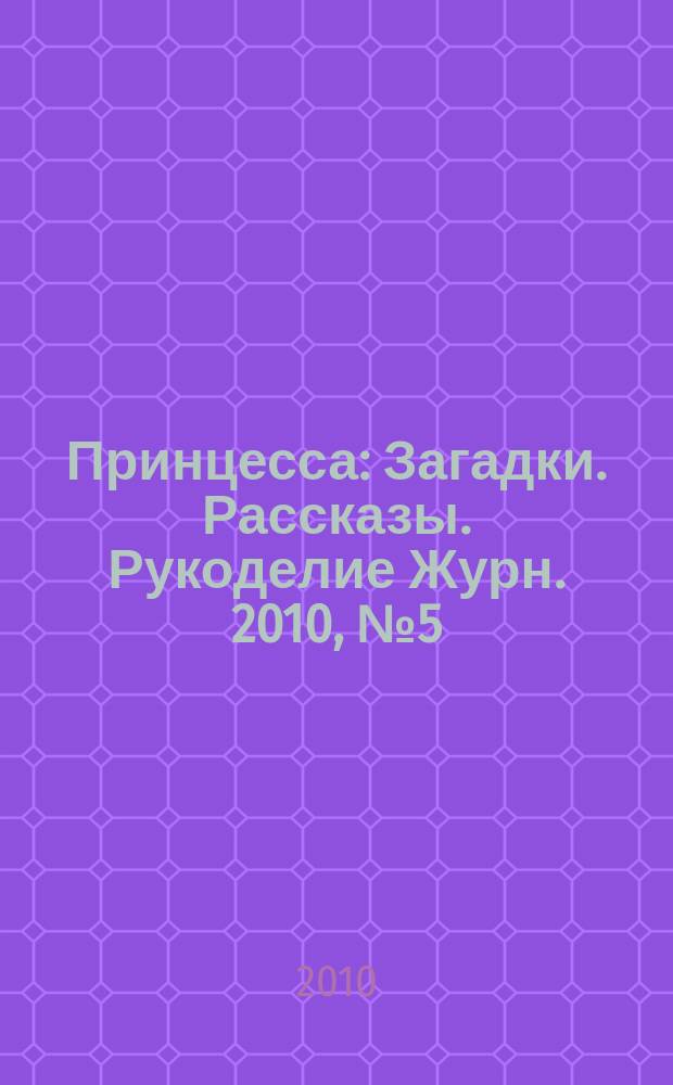 Принцесса : Загадки. Рассказы. Рукоделие Журн. 2010, № 5 (137)