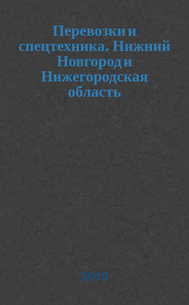 Перевозки и спецтехника. Нижний Новгород и Нижегородская область : еженедельник для тех, кто заказывает перевозки или работу спецтехники и для тех, кто оказывает эти услуги. 2010, № 18