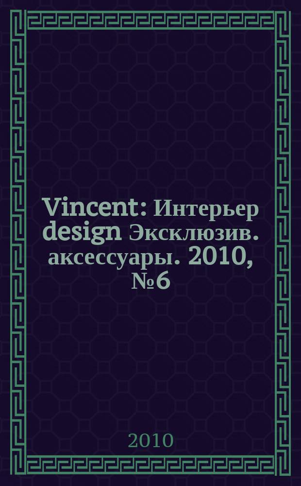 Vincent : Интерьер design Эксклюзив. аксессуары. 2010, № 6 (76)