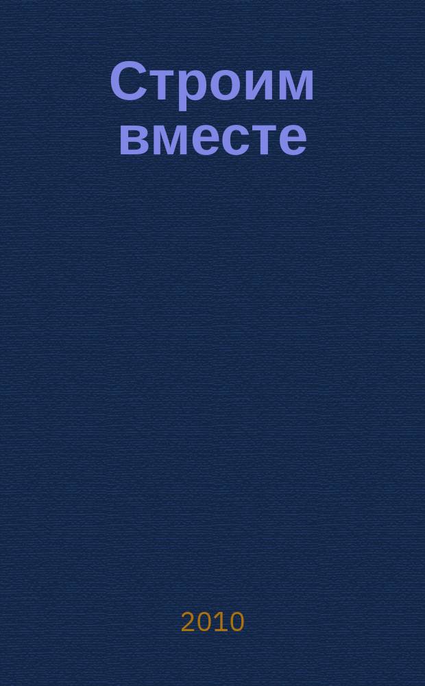 Строим вместе : рекл. журн. об архитектуре, строительстве, материалах и технологиях специализированный журнал о строительстве, материалах и услугах. 2010, № 5 (100)